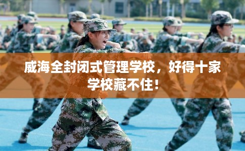 威海全封闭式管理学校，好得十家学校藏不住！