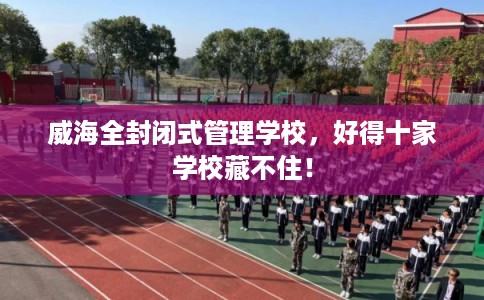 威海全封闭式管理学校，好得十家学校藏不住！