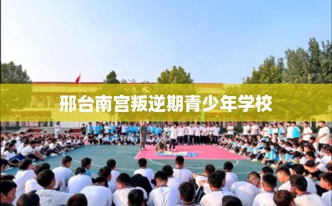 邢台南宫叛逆期青少年学校