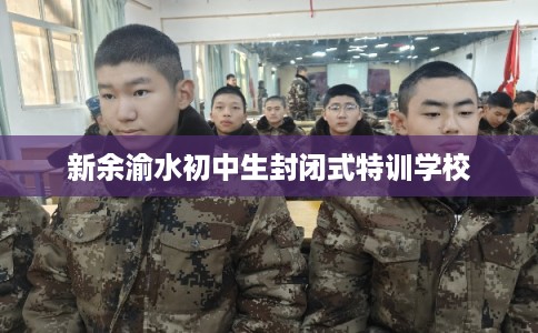 新余渝水初中生封闭式特训学校 新余渝水初中生封闭式特训学校
