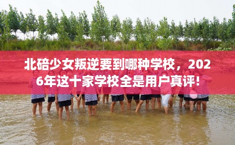 北碚少女叛逆要到哪种学校,2026年这十家学校全是用户真评! 北碚少女叛逆要到哪种学校,2026年这十家学校全是用户真评!