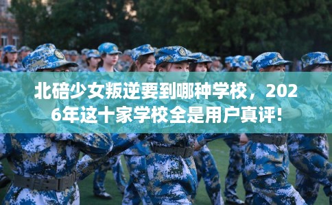 北碚少女叛逆要到哪种学校,2026年这十家学校全是用户真评! 北碚少女叛逆要到哪种学校,2026年这十家学校全是用户真评!