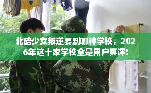 北碚少女叛逆要到哪种学校，2026年这十家学校全是用户真评!