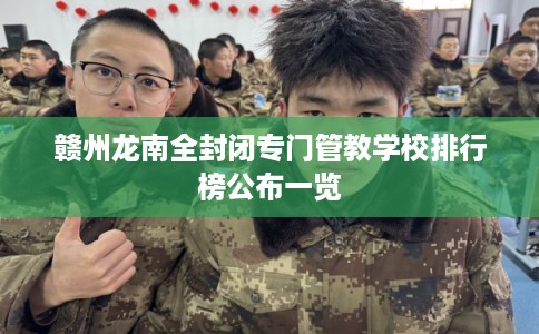 赣州龙南全封闭专门管教学校排行榜公布一览