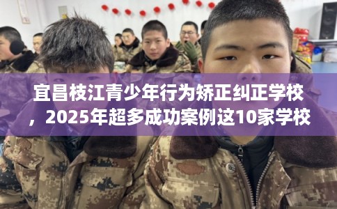 宜昌枝江青少年行为矫正纠正学校，2025年超多成功案例这10家学校！
