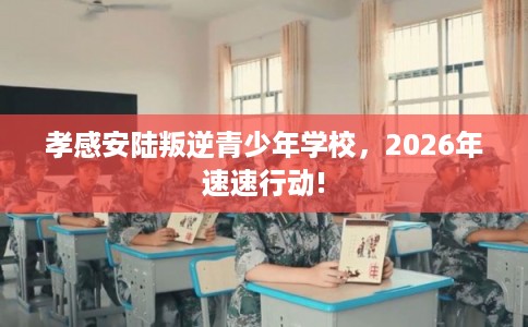 孝感安陆叛逆青少年学校，2026年速速行动!