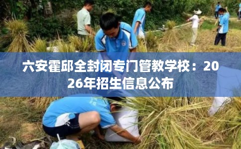 六安霍邱全封闭专门管教学校：2026年招生信息公布