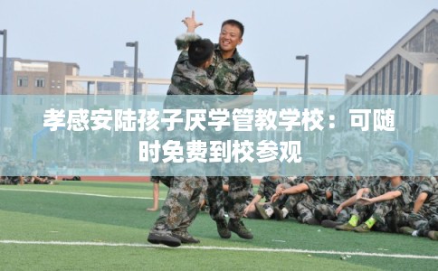 孝感安陆孩子厌学管教学校：可随时免费到校参观