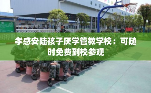 孝感安陆孩子厌学管教学校：可随时免费到校参观
