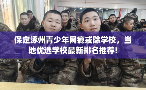 保定涿州青少年网瘾戒除学校,当地优选学校最新排名推荐! 保定涿州青少年网瘾戒除学校,当地优选学校最新排名推荐!