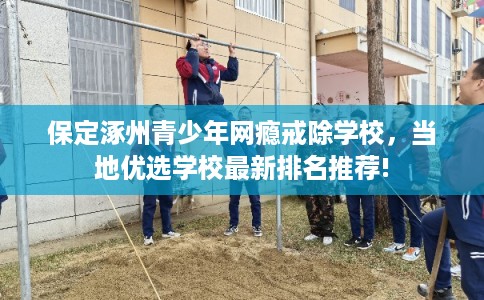 保定涿州青少年网瘾戒除学校,当地优选学校最新排名推荐! 保定涿州青少年网瘾戒除学校,当地优选学校最新排名推荐!