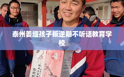 泰州姜堰孩子叛逆期不听话教育学校 泰州姜堰孩子叛逆期不听话教育学校