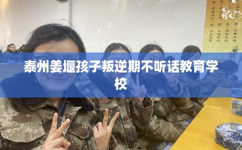 泰州姜堰孩子叛逆期不听话教育学校