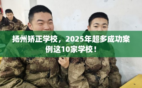 扬州矫正学校，2025年超多成功案例这10家学校！