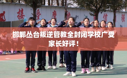 邯郸丛台叛逆管教全封闭学校广受家长好评！