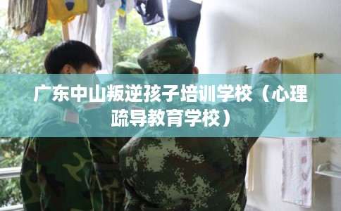广东中山叛逆孩子培训学校（心理疏导教育学校）