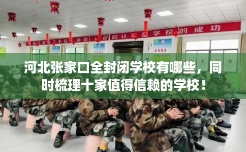 河北张家口全封闭学校有哪些，同时梳理十家值得信赖的学校！