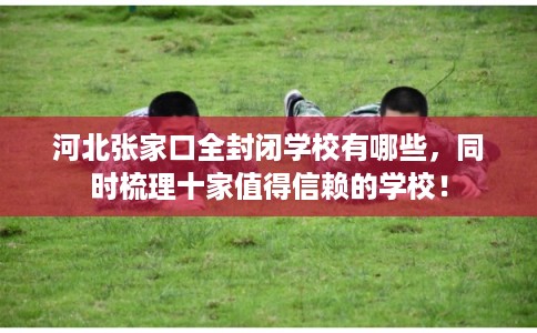 河北张家口全封闭学校有哪些，同时梳理十家值得信赖的学校！