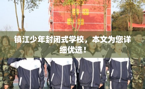 镇江少年封闭式学校，本文为您详细优选！