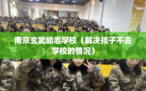 南京玄武励志学校（解决孩子不去学校的情况）