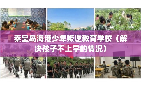 秦皇岛海港少年叛逆教育学校（解决孩子不上学的情况）