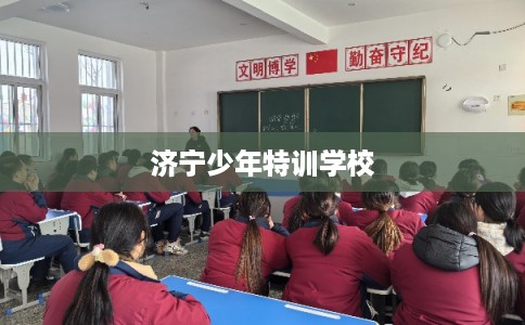 济宁少年特训学校 济宁少年特训学校