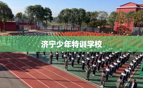济宁少年特训学校 济宁少年特训学校