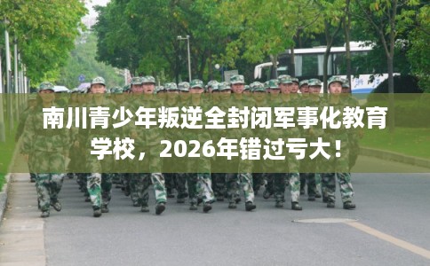 南川青少年叛逆全封闭军事化教育学校,2026年错过亏大! 南川青少年叛逆全封闭军事化教育学校,2026年错过亏大!