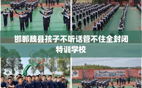 邯郸魏县孩子不听话管不住全封闭特训学校