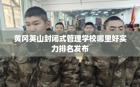 黄冈英山封闭式管理学校哪里好实力排名发布
