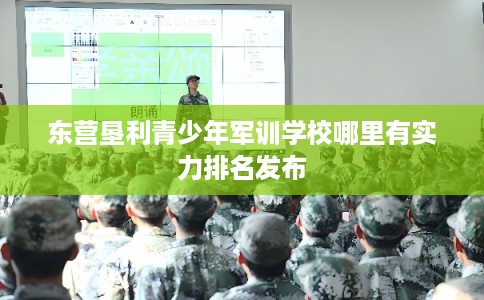 东营垦利青少年军训学校哪里有实力排名发布 东营垦利青少年军训学校哪里有实力排名发布