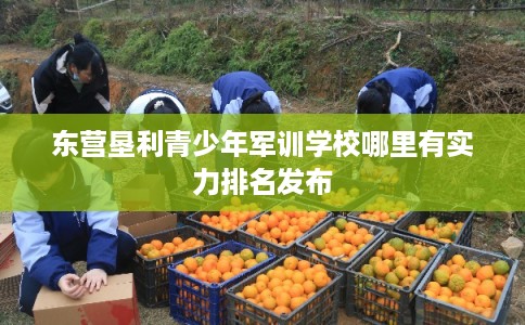 东营垦利青少年军训学校哪里有实力排名发布