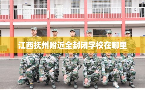 江西抚州附近全封闭学校在哪里 江西抚州附近全封闭学校在哪里