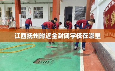 江西抚州附近全封闭学校在哪里