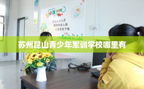 苏州昆山青少年军训学校哪里有 苏州昆山青少年军训学校哪里有