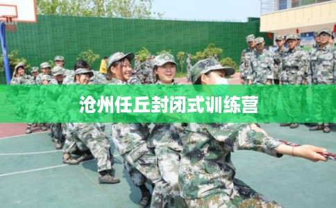 沧州任丘封闭式训练营