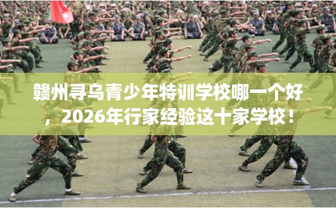 赣州寻乌青少年特训学校哪一个好,2026年行家经验这十家学校! 赣州寻乌青少年特训学校哪一个好,2026年行家经验这十家学校!
