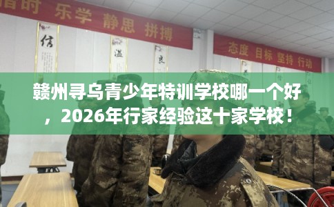 赣州寻乌青少年特训学校哪一个好,2026年行家经验这十家学校! 赣州寻乌青少年特训学校哪一个好,2026年行家经验这十家学校!