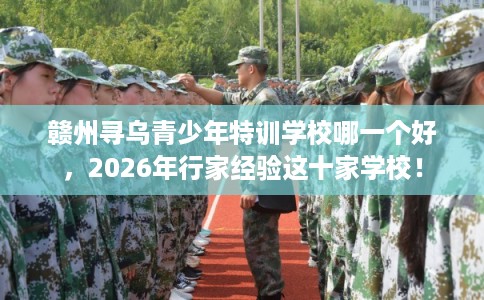 赣州寻乌青少年特训学校哪一个好，2026年行家经验这十家学校！