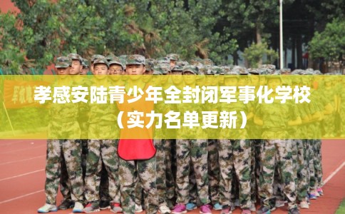 孝感安陆青少年全封闭军事化学校（实力名单更新）