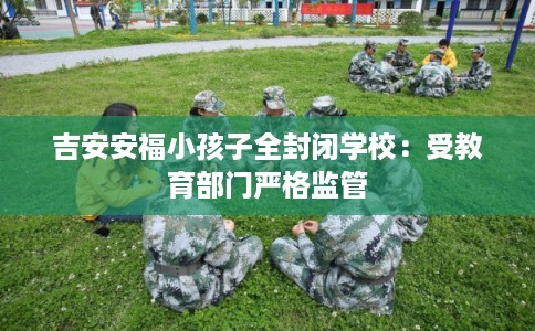 吉安安福小孩子全封闭学校:受教育部门严格监管 吉安安福小孩子全封闭学校:受教育部门严格监管