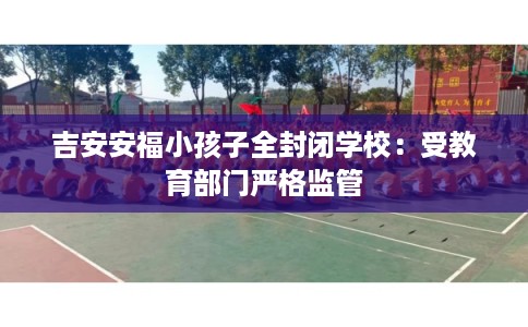 吉安安福小孩子全封闭学校：受教育部门严格监管
