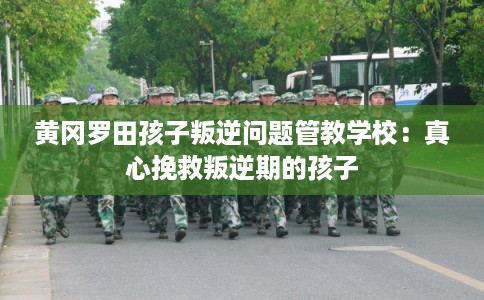 黄冈罗田孩子叛逆问题管教学校：真心挽救叛逆期的孩子