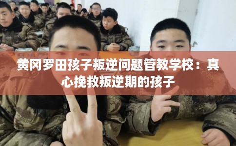 黄冈罗田孩子叛逆问题管教学校：真心挽救叛逆期的孩子