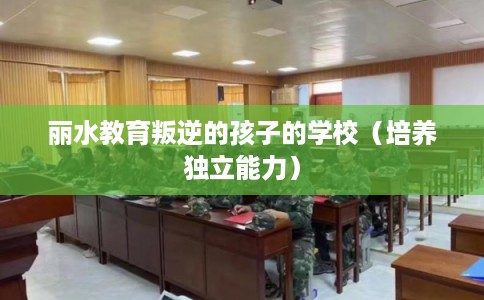 丽水教育叛逆的孩子的学校（培养独立能力）