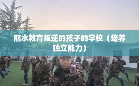 丽水教育叛逆的孩子的学校（培养独立能力）