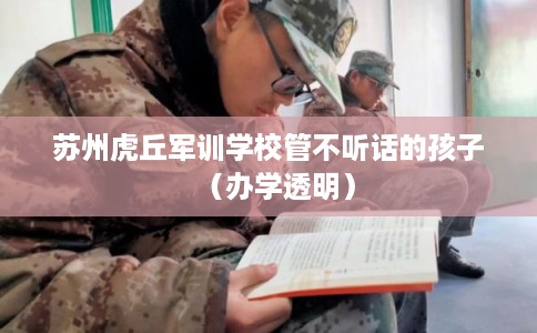 苏州虎丘军训学校管不听话的孩子（办学透明）