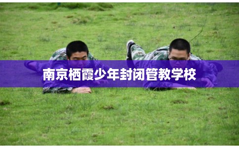 南京栖霞少年封闭管教学校