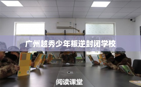 广州越秀少年叛逆封闭学校