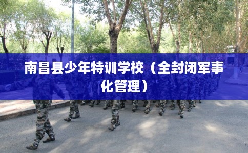 南昌县少年特训学校（全封闭军事化管理）